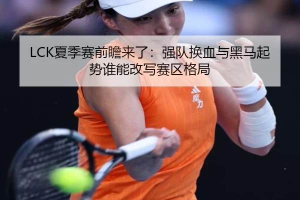 LCK夏季赛前瞻来了：强队换血与黑马起势谁能改写赛区格局 | mkty