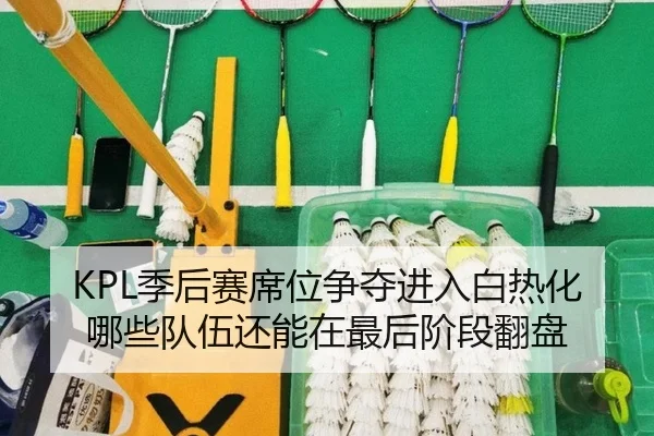 KPL季后赛席位争夺进入白热化 哪些队伍还能在最后阶段翻盘（mkty）