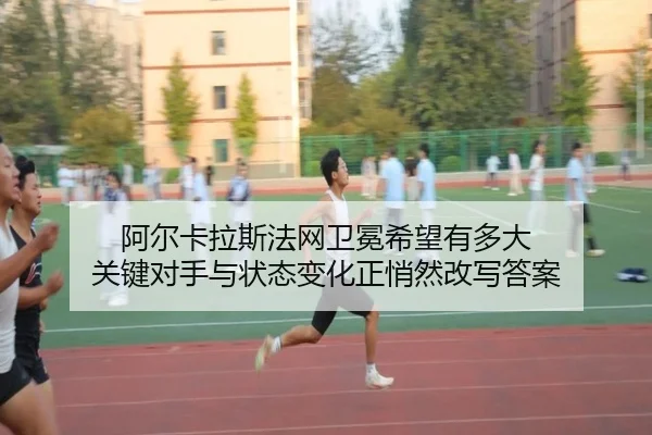 阿尔卡拉斯法网卫冕希望有多大 关键对手与状态变化正悄然改写答案（mkty）